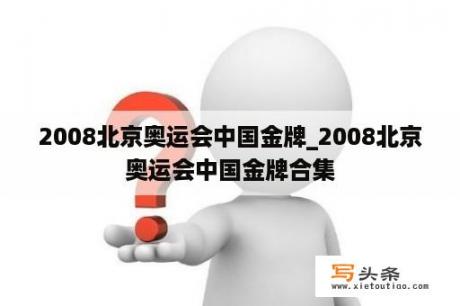 2008北京奥运会中国金牌_2008北京奥运会中国金牌合集