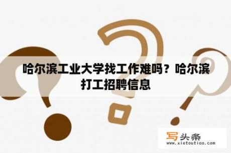 哈尔滨工业大学找工作难吗？哈尔滨打工招聘信息