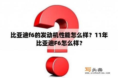 比亚迪f6的发动机性能怎么样？11年比亚迪F6怎么样？