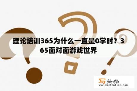 理论培训365为什么一直是0学时？365面对面游戏世界