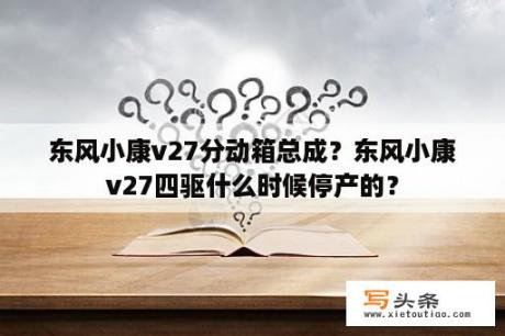 东风小康v27分动箱总成？东风小康v27四驱什么时候停产的？