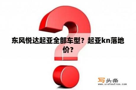 东风悦达起亚全部车型？起亚kn落地价？