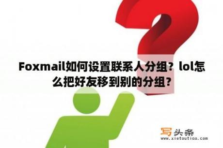 Foxmail如何设置联系人分组？lol怎么把好友移到别的分组？