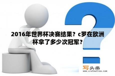 2016年世界杯决赛结果？c罗在欧洲杯拿了多少次冠军？