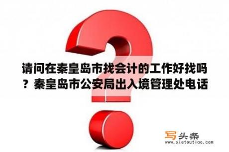 请问在秦皇岛市找会计的工作好找吗？秦皇岛市公安局出入境管理处电话？