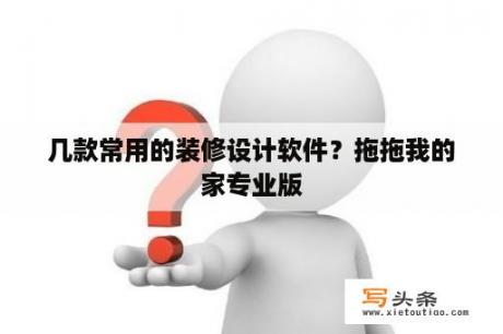 几款常用的装修设计软件？拖拖我的家专业版