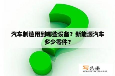 汽车制造用到哪些设备？新能源汽车多少零件？