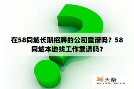 在58同城长期招聘的公司靠谱吗？58同城本地找工作靠谱吗？