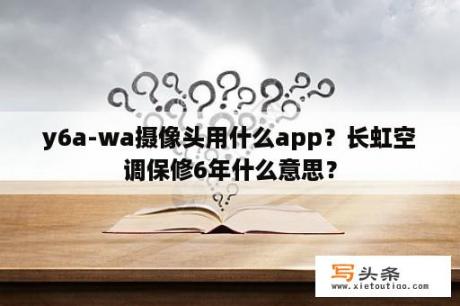 y6a-wa摄像头用什么app？长虹空调保修6年什么意思？