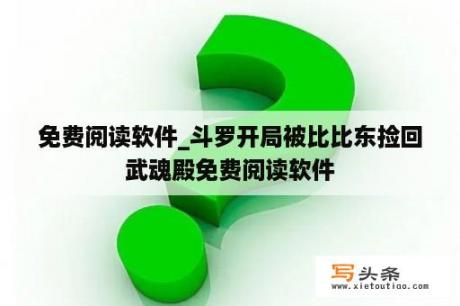 免费阅读软件_斗罗开局被比比东捡回武魂殿免费阅读软件