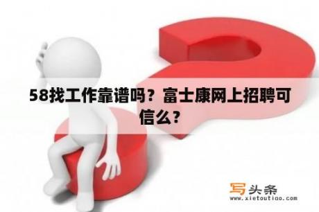 58找工作靠谱吗？富士康网上招聘可信么？