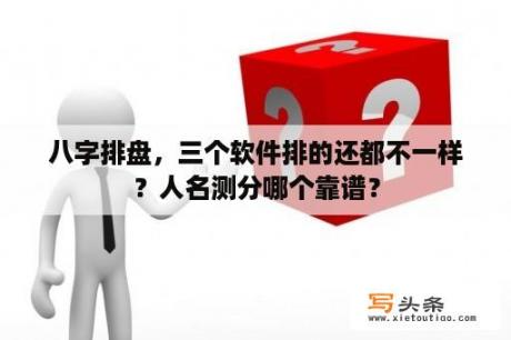 八字排盘，三个软件排的还都不一样？人名测分哪个靠谱？