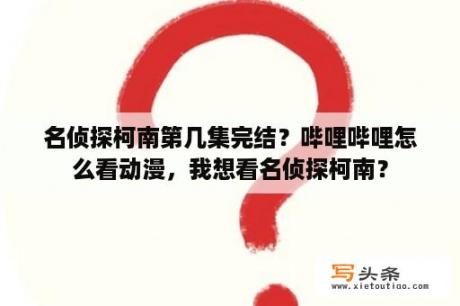 名侦探柯南第几集完结？哔哩哔哩怎么看动漫，我想看名侦探柯南？