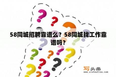 58同城招聘靠谱么？58同城找工作靠谱吗？