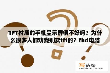 TFT材质的手机显示屏很不好吗？为什么很多人都劝我别买tft的？fhd电脑屏幕的优缺点？