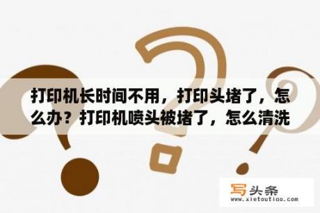 打印机长时间不用，打印头堵了，怎么办？打印机喷头被堵了，怎么清洗？