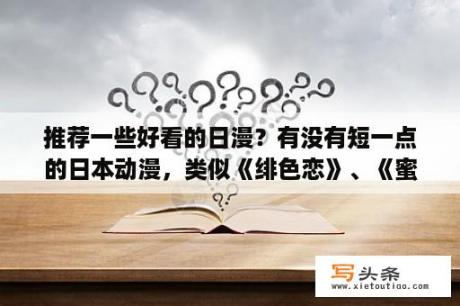 推荐一些好看的日漫？有没有短一点的日本动漫，类似《绯色恋》、《蜜x蜜水果糖》？