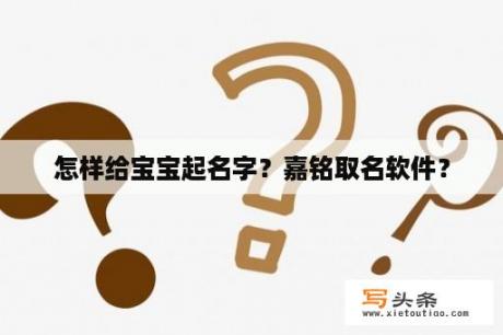 怎样给宝宝起名字？嘉铭取名软件？