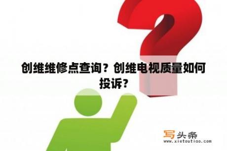 创维维修点查询？创维电视质量如何投诉？