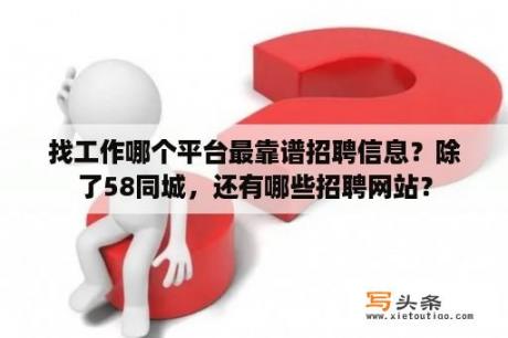 找工作哪个平台最靠谱招聘信息？除了58同城，还有哪些招聘网站？