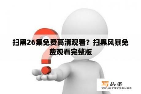 扫黑26集免费高清观看？扫黑风暴免费观看完整版