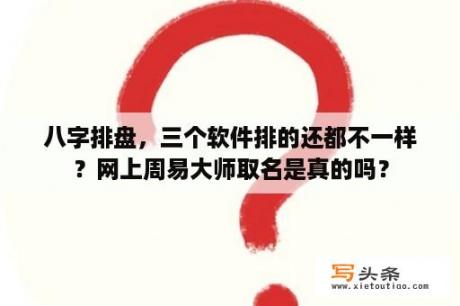 八字排盘，三个软件排的还都不一样？网上周易大师取名是真的吗？