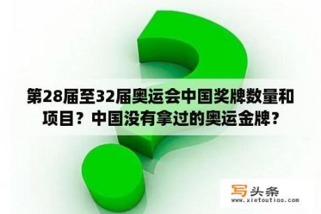 第28届至32届奥运会中国奖牌数量和项目？中国没有拿过的奥运金牌？