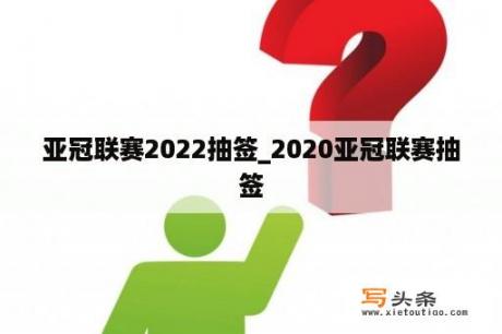 亚冠联赛2022抽签_2020亚冠联赛抽签