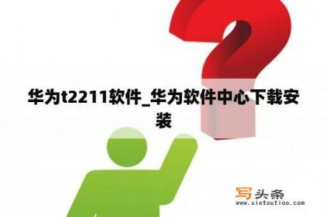 华为t2211软件_华为软件中心下载安装