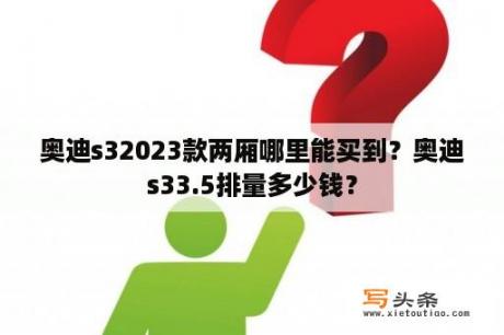 奥迪s32023款两厢哪里能买到？奥迪s33.5排量多少钱？