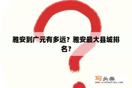 雅安到广元有多远？雅安最大县城排名？