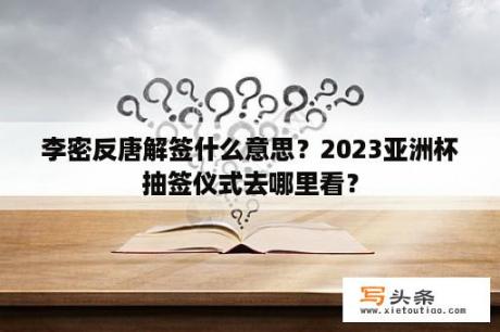 李密反唐解签什么意思？2023亚洲杯抽签仪式去哪里看？