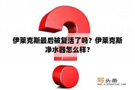 伊莱克斯最后被复活了吗？伊莱克斯净水器怎么样？