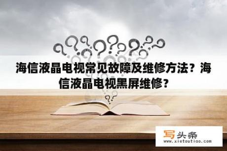 海信液晶电视常见故障及维修方法？海信液晶电视黑屏维修？