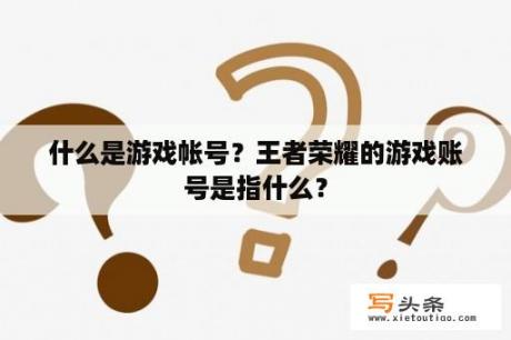 什么是游戏帐号？王者荣耀的游戏账号是指什么？