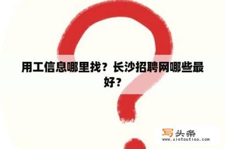 用工信息哪里找？长沙招聘网哪些最好？