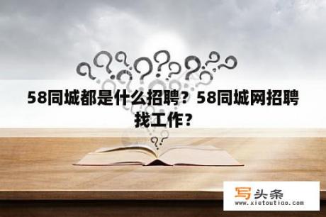 58同城都是什么招聘？58同城网招聘找工作？