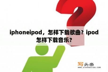 iphoneipod，怎样下载歌曲？ipod怎样下载音乐？