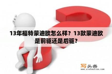 13年福特蒙迪欧怎么样？13款蒙迪欧是前驱还是后驱？