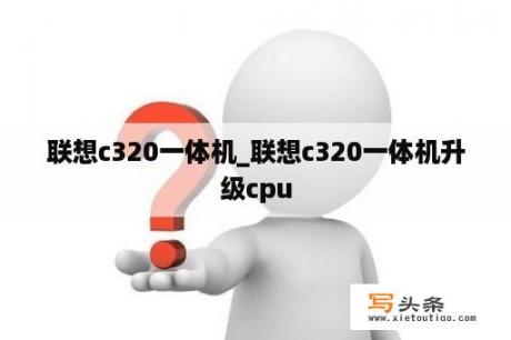 联想c320一体机_联想c320一体机升级cpu