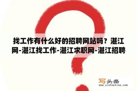 找工作有什么好的招聘网站吗？湛江网-湛江找工作-湛江求职网-湛江招聘网？