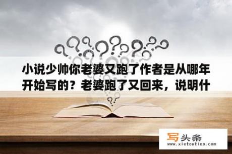 小说少帅你老婆又跑了作者是从哪年开始写的？老婆跑了又回来，说明什么？