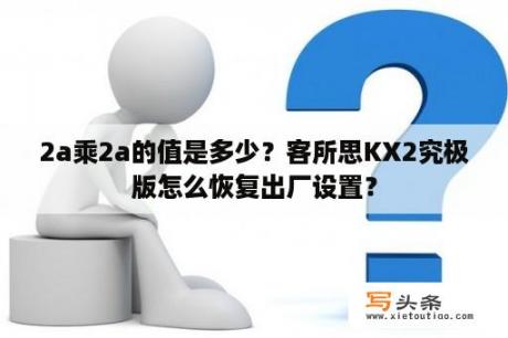 2a乘2a的值是多少？客所思KX2究极版怎么恢复出厂设置？