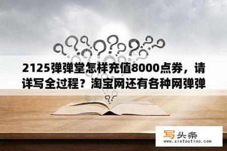 2125弹弹堂怎样充值8000点券，请详写全过程？淘宝网还有各种网弹弹堂100元等于40000点卷是真的吗？