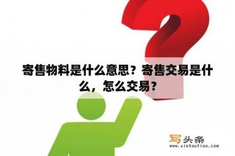 寄售物料是什么意思？寄售交易是什么，怎么交易？