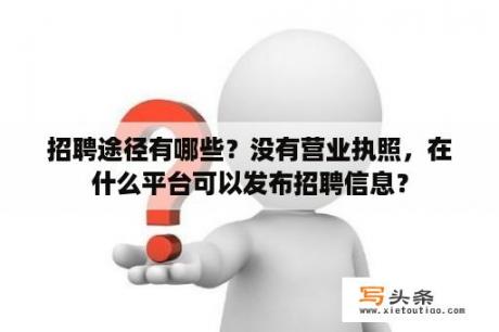 招聘途径有哪些？没有营业执照，在什么平台可以发布招聘信息？