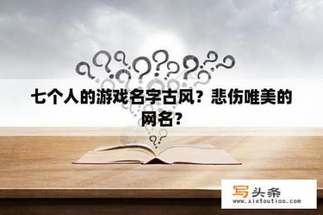 七个人的游戏名字古风？悲伤唯美的网名？