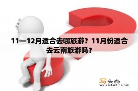 11—12月适合去哪旅游？11月份适合去云南旅游吗？