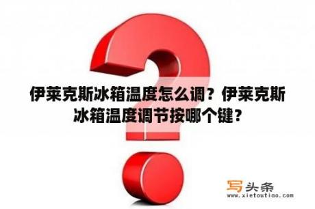 伊莱克斯冰箱温度怎么调？伊莱克斯冰箱温度调节按哪个键？