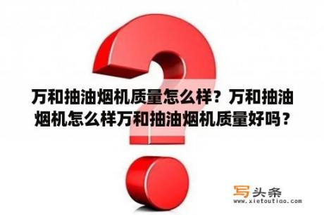 万和抽油烟机质量怎么样？万和抽油烟机怎么样万和抽油烟机质量好吗？